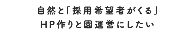 自然と「採用希望者がくる」HP作りと園運営にしたい