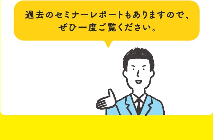 過去のセミナーレポートもありますので、ぜひ一度ご覧ください。